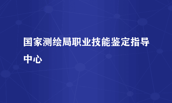 国家测绘局职业技能鉴定指导中心