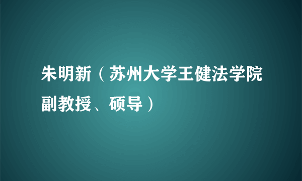 朱明新（苏州大学王健法学院副教授、硕导）