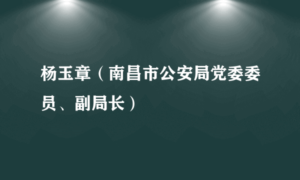 杨玉章（南昌市公安局党委委员、副局长）