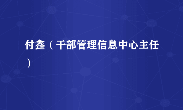 付鑫（干部管理信息中心主任）