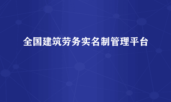 全国建筑劳务实名制管理平台