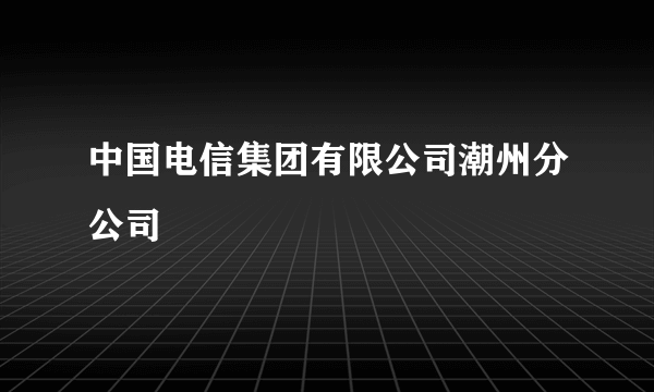 中国电信集团有限公司潮州分公司