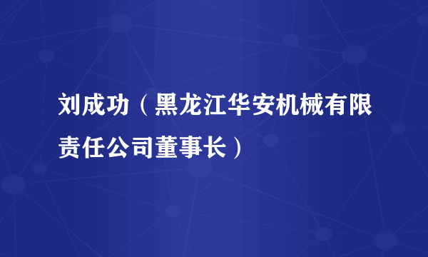 刘成功（黑龙江华安机械有限责任公司董事长）