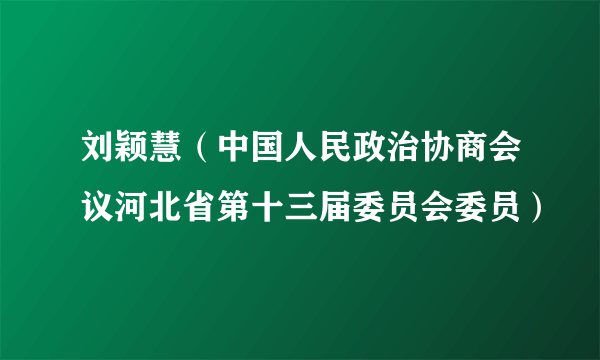 刘颖慧（中国人民政治协商会议河北省第十三届委员会委员）