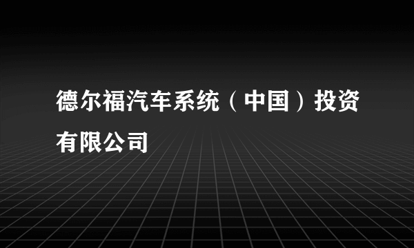 德尔福汽车系统（中国）投资有限公司