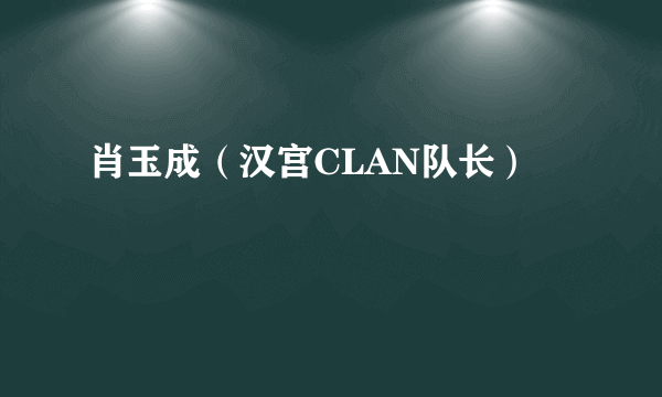 肖玉成（汉宫CLAN队长）