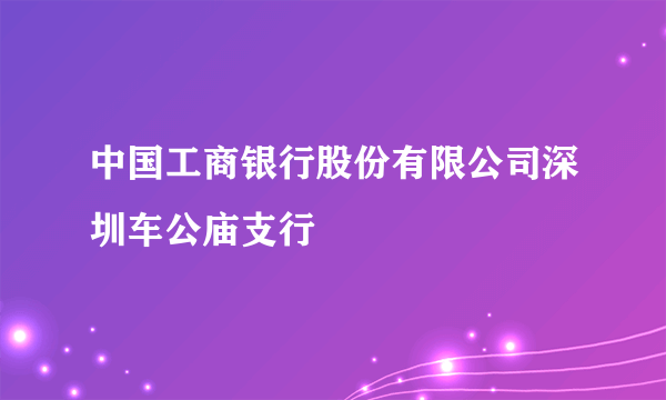 中国工商银行股份有限公司深圳车公庙支行