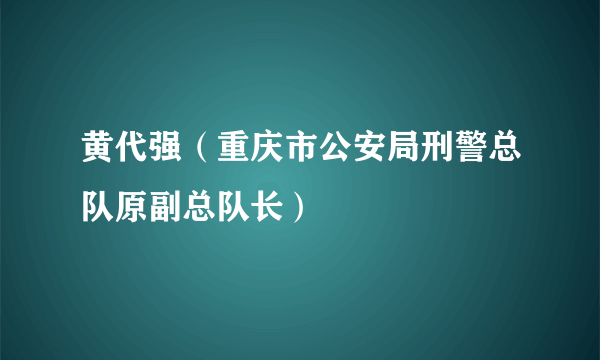 黄代强（重庆市公安局刑警总队原副总队长）