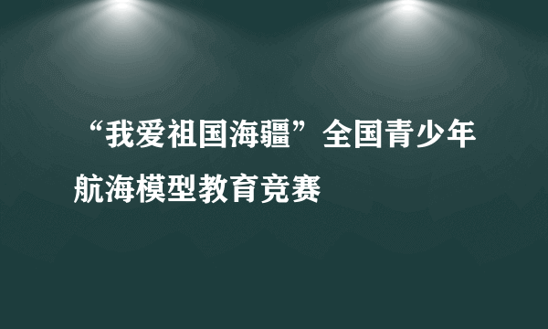 “我爱祖国海疆”全国青少年航海模型教育竞赛