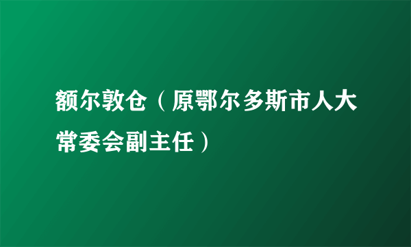 额尔敦仓（原鄂尔多斯市人大常委会副主任）