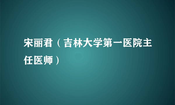 宋丽君（吉林大学第一医院主任医师）