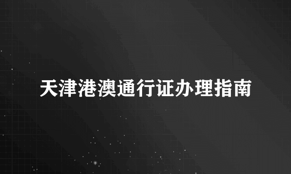 天津港澳通行证办理指南