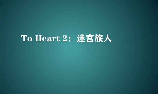 To Heart 2：迷宫旅人