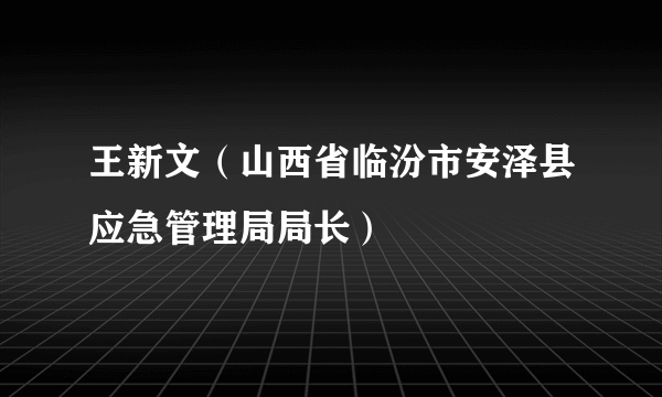 王新文（山西省临汾市安泽县应急管理局局长）