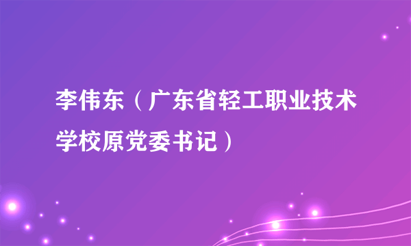 李伟东（广东省轻工职业技术学校原党委书记）