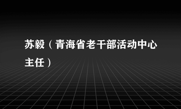 苏毅（青海省老干部活动中心主任）