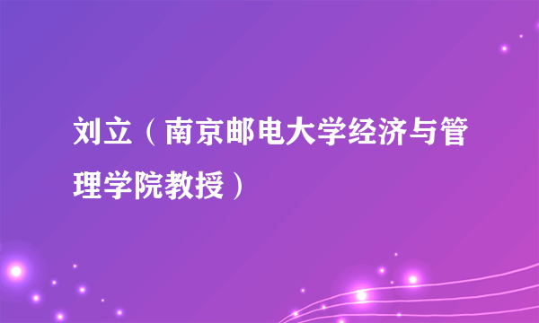 刘立（南京邮电大学经济与管理学院教授）