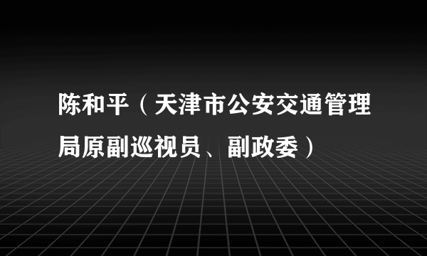 陈和平（天津市公安交通管理局原副巡视员、副政委）