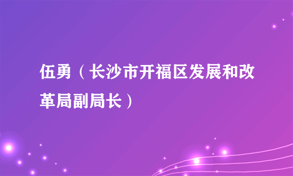 伍勇（长沙市开福区发展和改革局副局长）