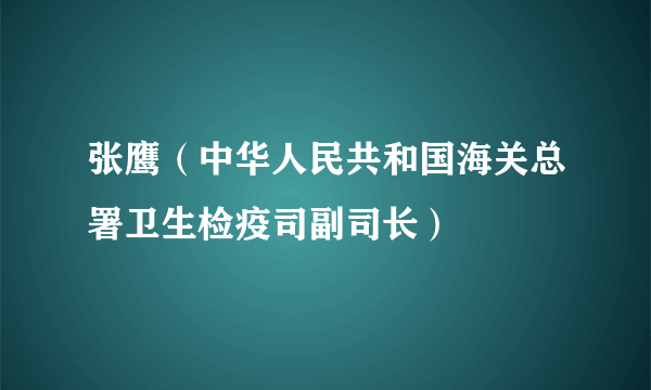 张鹰（中华人民共和国海关总署卫生检疫司副司长）