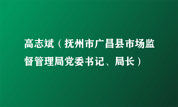 高志斌（抚州市广昌县市场监督管理局党委书记、局长）