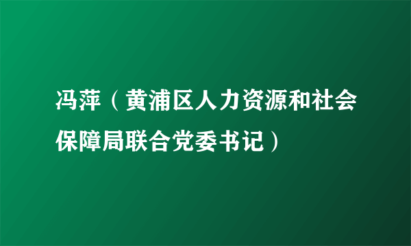 冯萍（黄浦区人力资源和社会保障局联合党委书记）