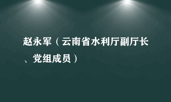 赵永军（云南省水利厅副厅长、党组成员）