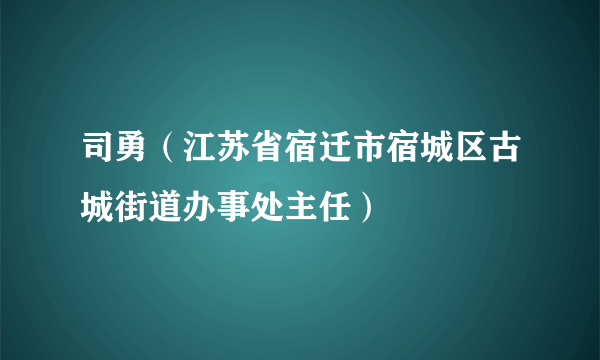 司勇（江苏省宿迁市宿城区古城街道办事处主任）