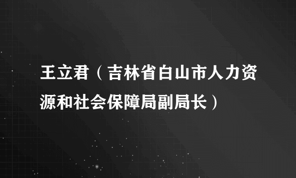 王立君（吉林省白山市人力资源和社会保障局副局长）