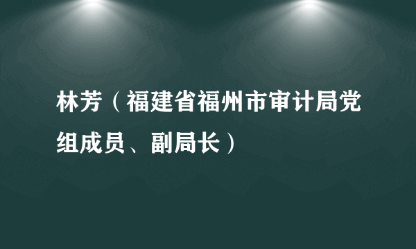 林芳（福建省福州市审计局党组成员、副局长）