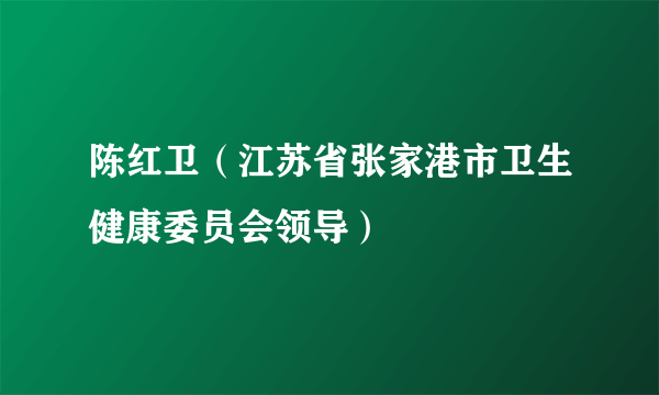 陈红卫（江苏省张家港市卫生健康委员会领导）