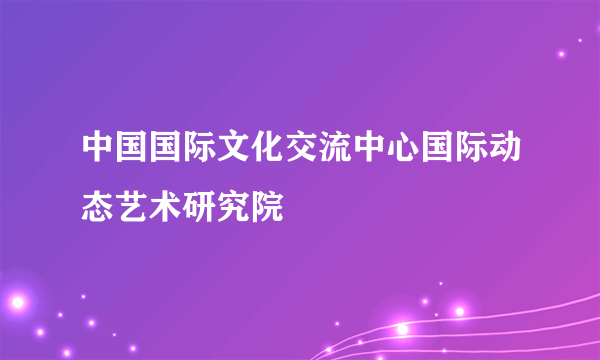 中国国际文化交流中心国际动态艺术研究院