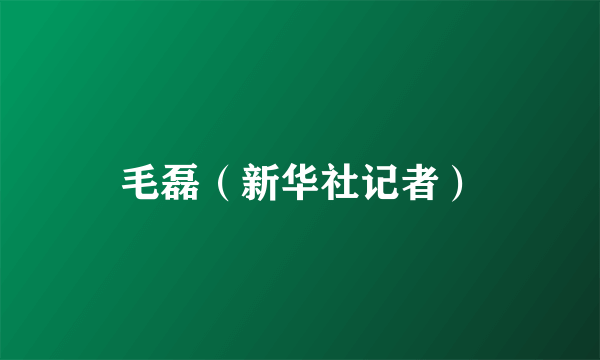 毛磊（新华社记者）