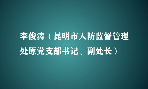 李俊涛（昆明市人防监督管理处原党支部书记、副处长）