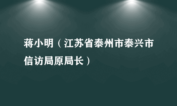 蒋小明（江苏省泰州市泰兴市信访局原局长）