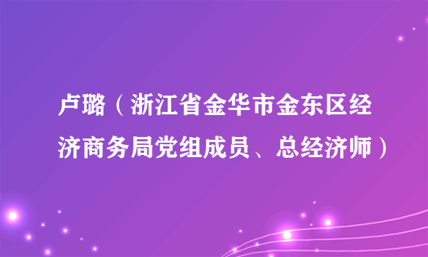 卢璐（浙江省金华市金东区经济商务局党组成员、总经济师）