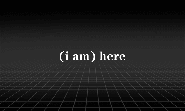 (i am) here