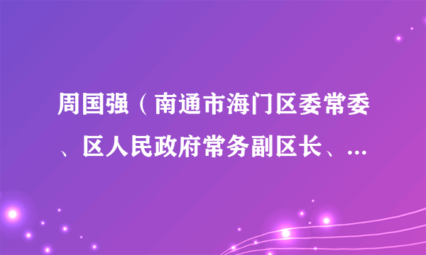 周国强（南通市海门区委常委、区人民政府常务副区长、党组副书记）