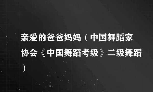 亲爱的爸爸妈妈（中国舞蹈家协会《中国舞蹈考级》二级舞蹈）