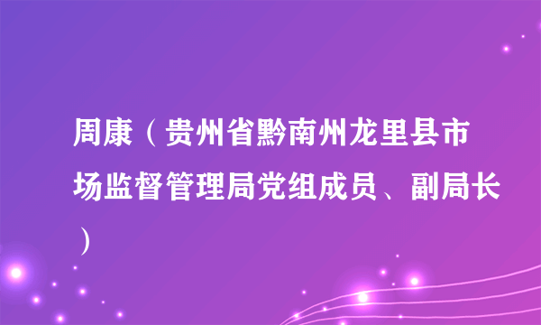 周康（贵州省黔南州龙里县市场监督管理局党组成员、副局长）