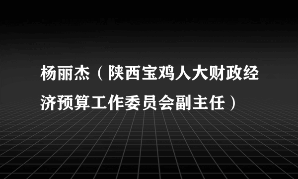 杨丽杰（陕西宝鸡人大财政经济预算工作委员会副主任）