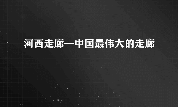 河西走廊—中国最伟大的走廊