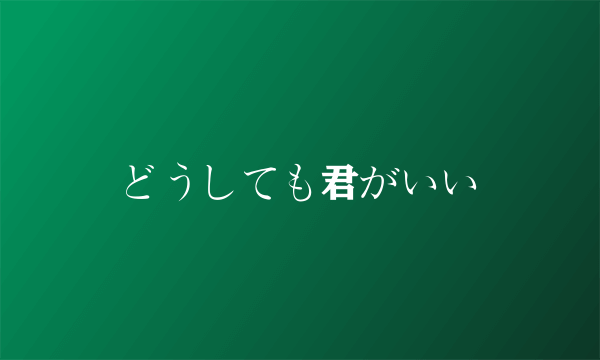 どうしても君がいい