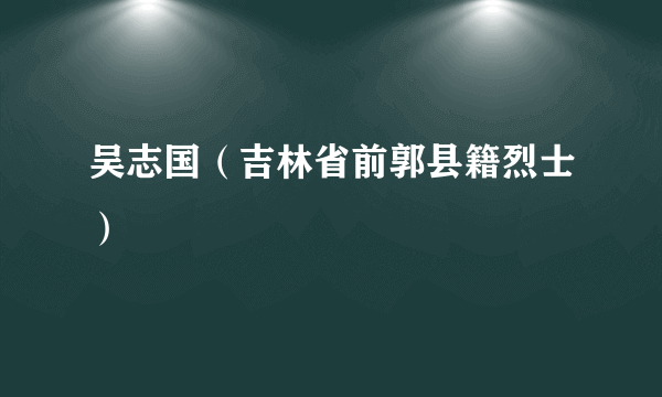 吴志国（吉林省前郭县籍烈士）