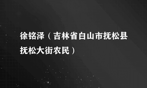 徐铭泽（吉林省白山市抚松县抚松大街农民）