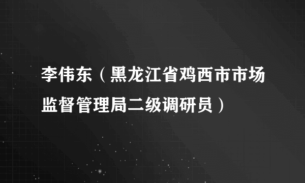 李伟东（黑龙江省鸡西市市场监督管理局二级调研员）