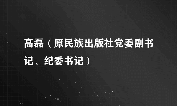 高磊（原民族出版社党委副书记、纪委书记）