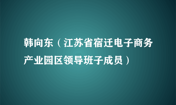 韩向东（江苏省宿迁电子商务产业园区领导班子成员）