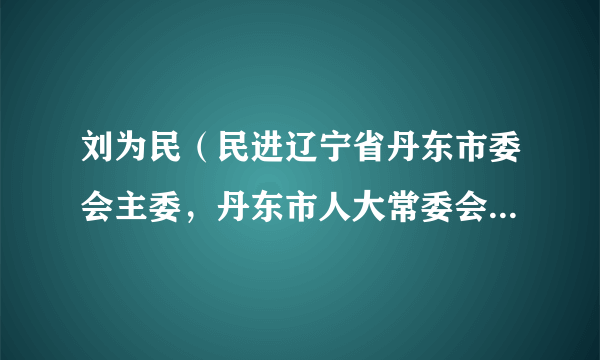 刘为民（民进辽宁省丹东市委会主委，丹东市人大常委会副秘书长）