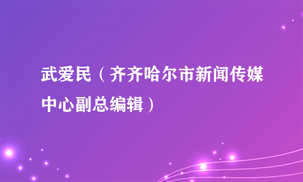 武爱民（齐齐哈尔市新闻传媒中心副总编辑）